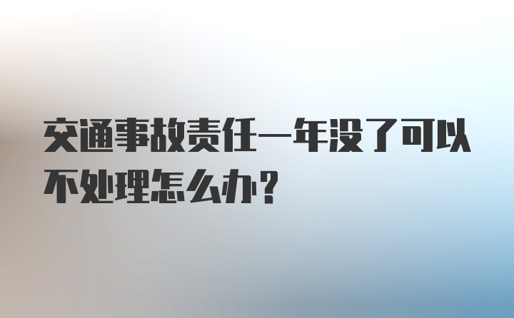 交通事故责任一年没了可以不处理怎么办？