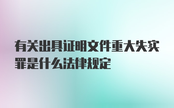 有关出具证明文件重大失实罪是什么法律规定