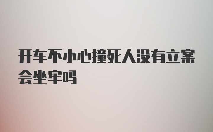 开车不小心撞死人没有立案会坐牢吗