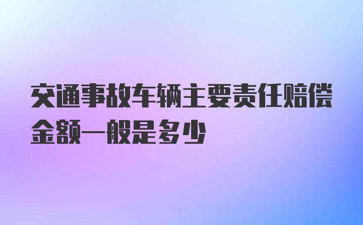 交通事故车辆主要责任赔偿金额一般是多少