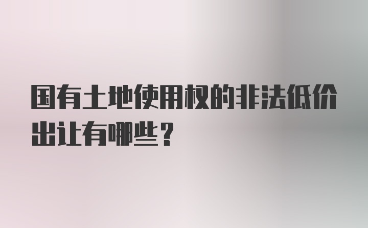 国有土地使用权的非法低价出让有哪些？