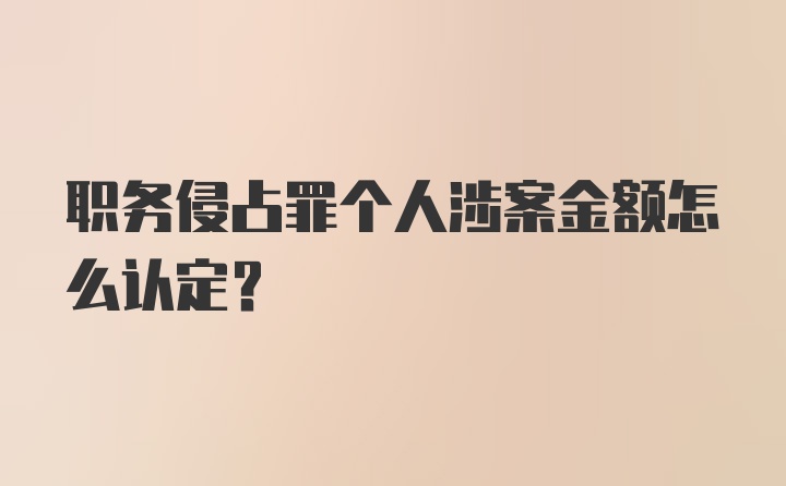 职务侵占罪个人涉案金额怎么认定？