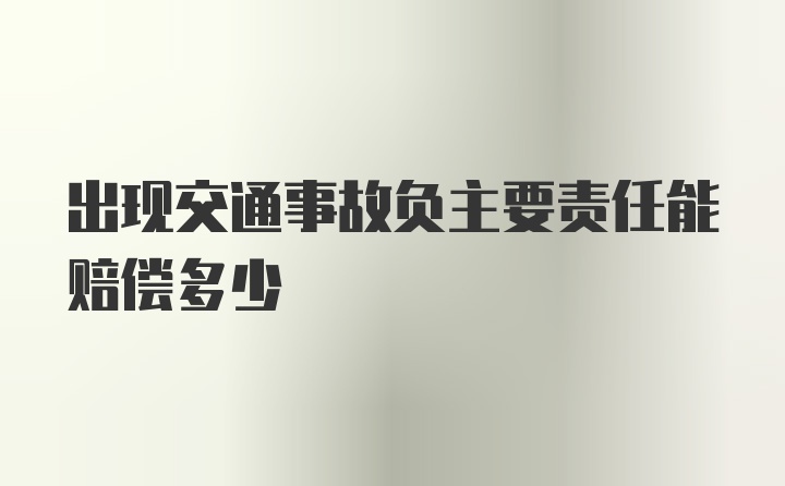 出现交通事故负主要责任能赔偿多少