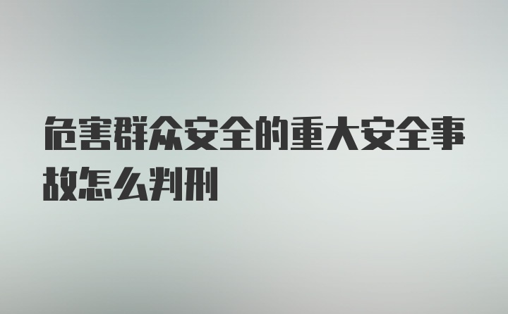 危害群众安全的重大安全事故怎么判刑