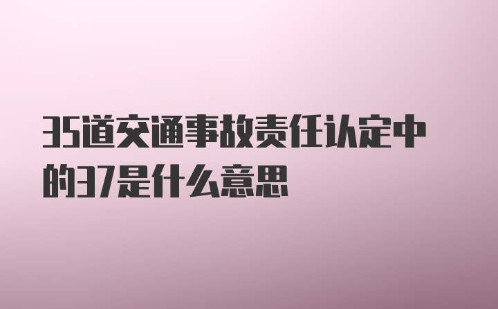 35道交通事故责任认定中的37是什么意思