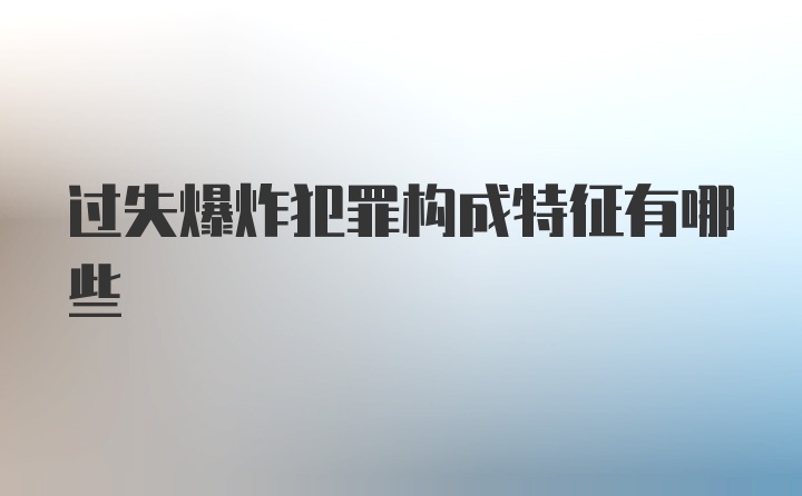 过失爆炸犯罪构成特征有哪些