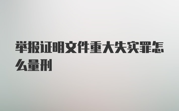 举报证明文件重大失实罪怎么量刑