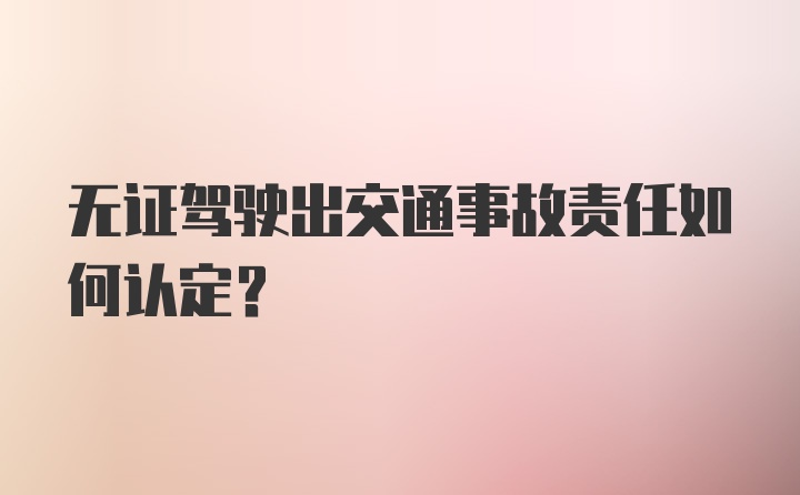 无证驾驶出交通事故责任如何认定？