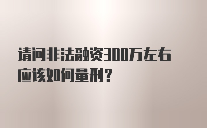 请问非法融资300万左右应该如何量刑？