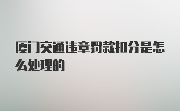 厦门交通违章罚款扣分是怎么处理的