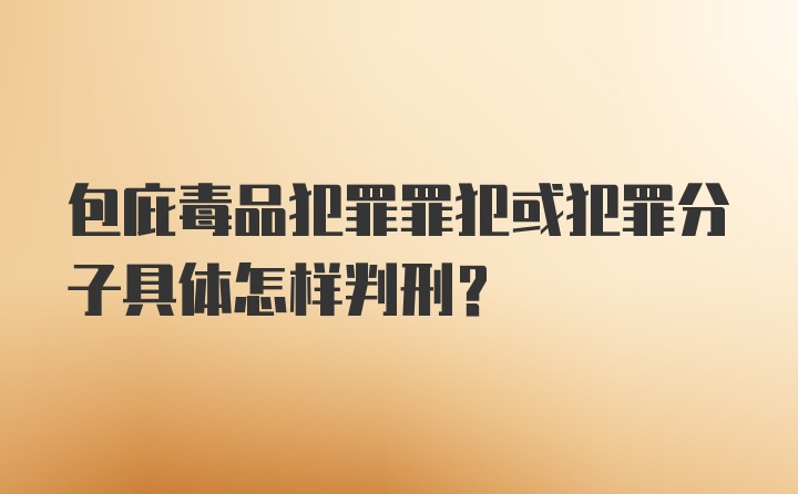 包庇毒品犯罪罪犯或犯罪分子具体怎样判刑？