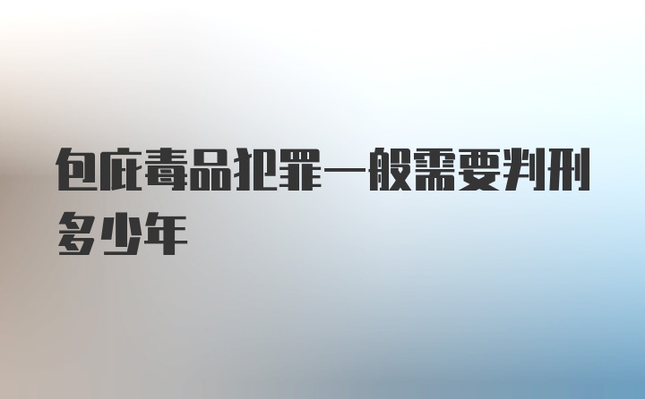 包庇毒品犯罪一般需要判刑多少年