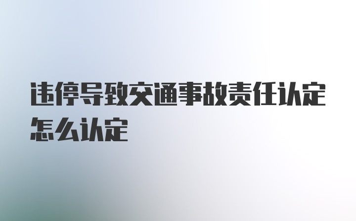 违停导致交通事故责任认定怎么认定