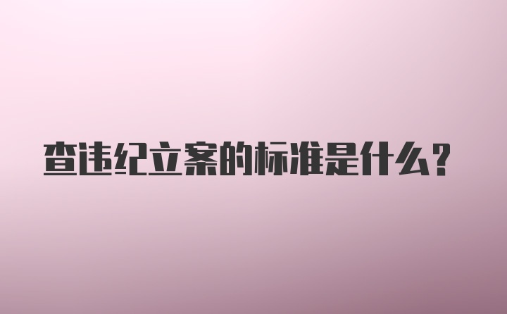 查违纪立案的标准是什么？