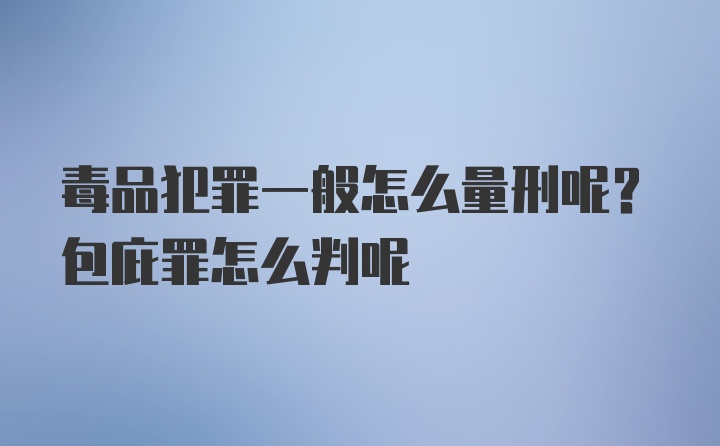 毒品犯罪一般怎么量刑呢？包庇罪怎么判呢