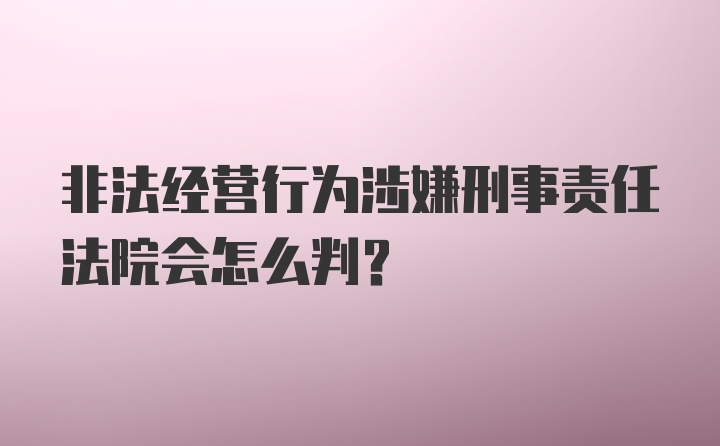 非法经营行为涉嫌刑事责任法院会怎么判？