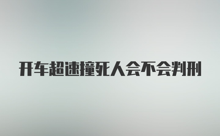 开车超速撞死人会不会判刑