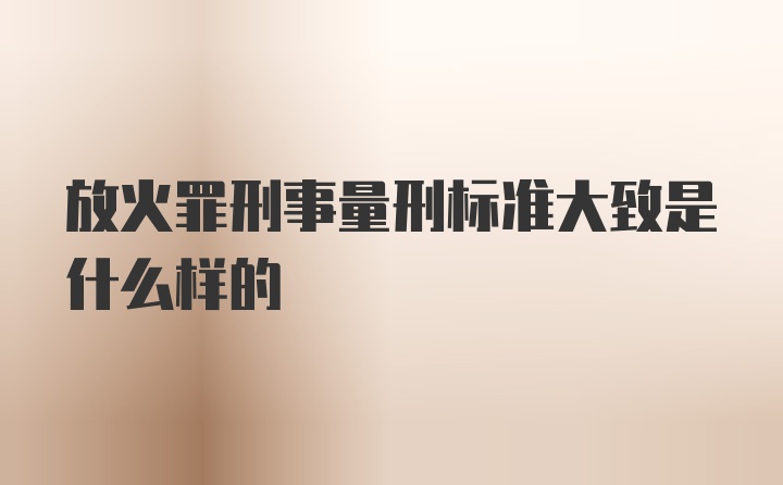 放火罪刑事量刑标准大致是什么样的