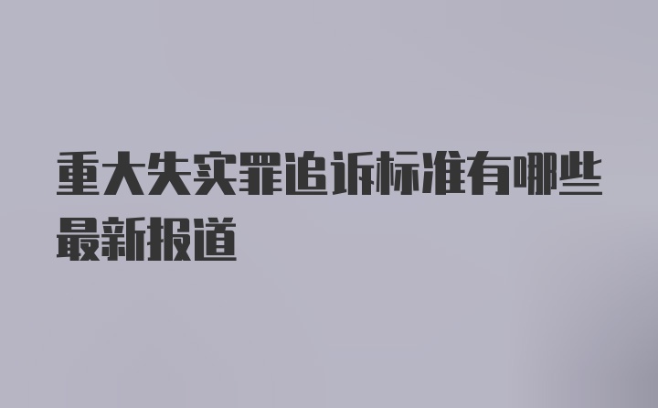 重大失实罪追诉标准有哪些最新报道