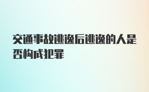 交通事故逃逸后逃逸的人是否构成犯罪