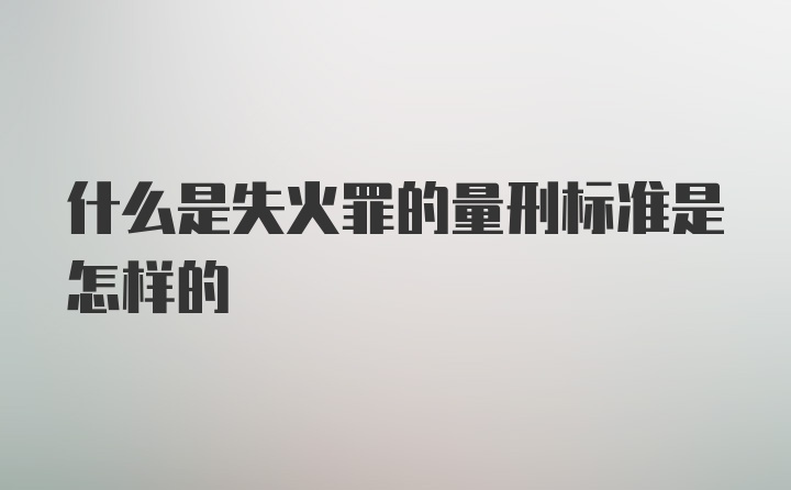 什么是失火罪的量刑标准是怎样的