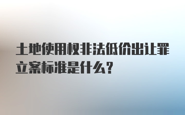 土地使用权非法低价出让罪立案标准是什么？