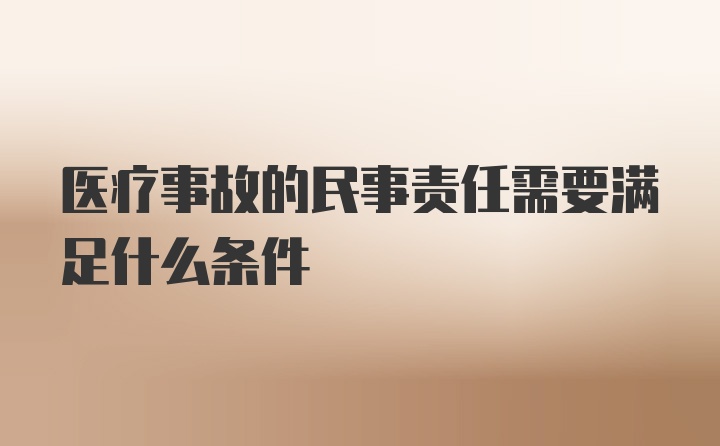 医疗事故的民事责任需要满足什么条件