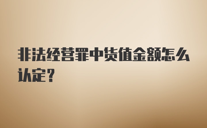 非法经营罪中货值金额怎么认定？