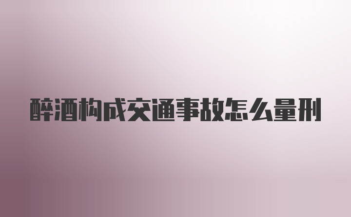 醉酒构成交通事故怎么量刑