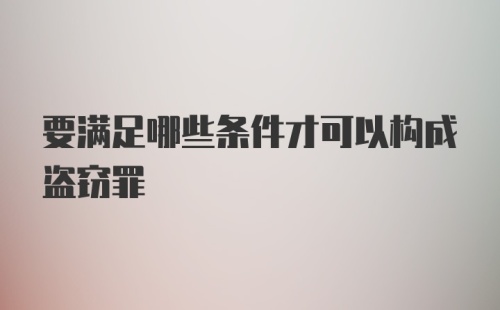 要满足哪些条件才可以构成盗窃罪