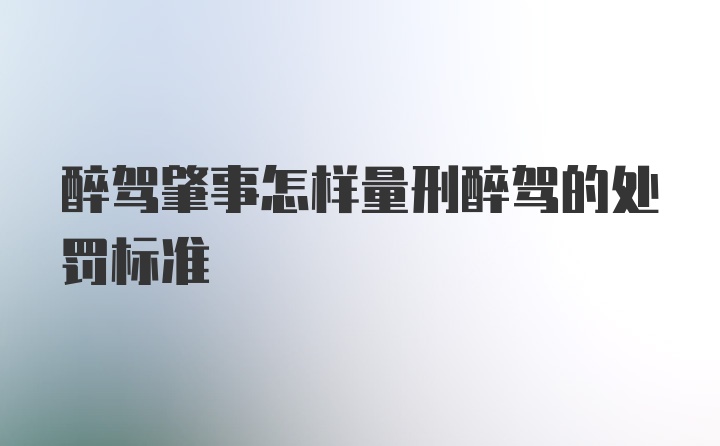 醉驾肇事怎样量刑醉驾的处罚标准