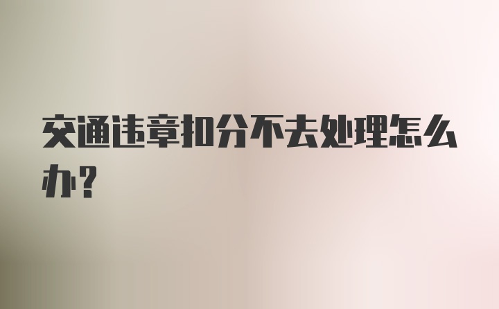 交通违章扣分不去处理怎么办？