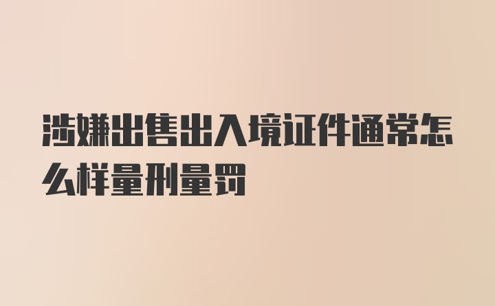 涉嫌出售出入境证件通常怎么样量刑量罚