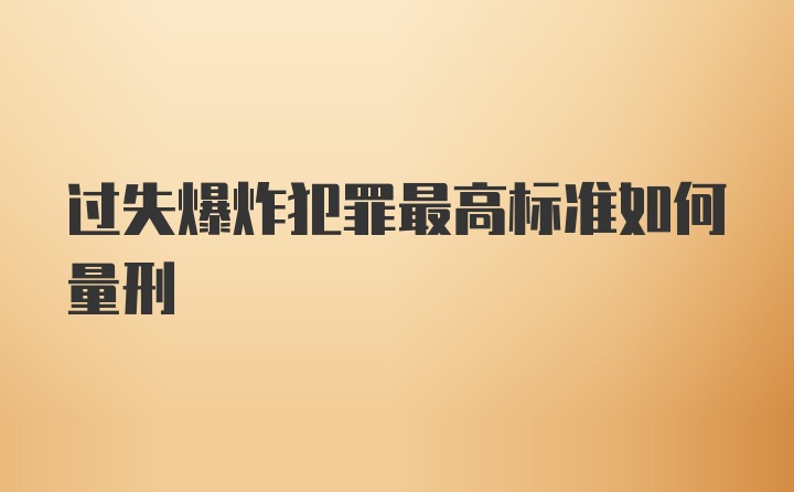 过失爆炸犯罪最高标准如何量刑