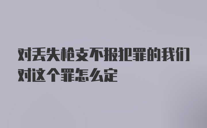 对丢失枪支不报犯罪的我们对这个罪怎么定