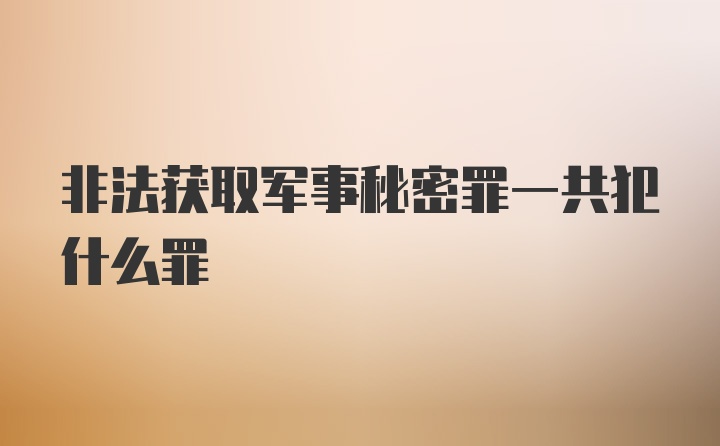 非法获取军事秘密罪一共犯什么罪