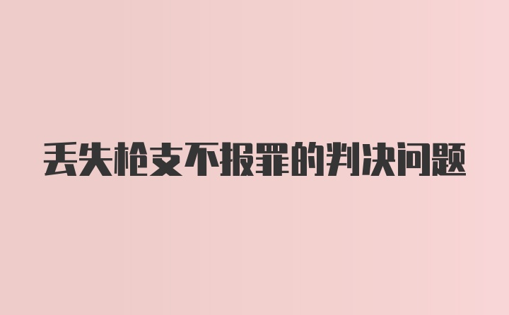 丢失枪支不报罪的判决问题