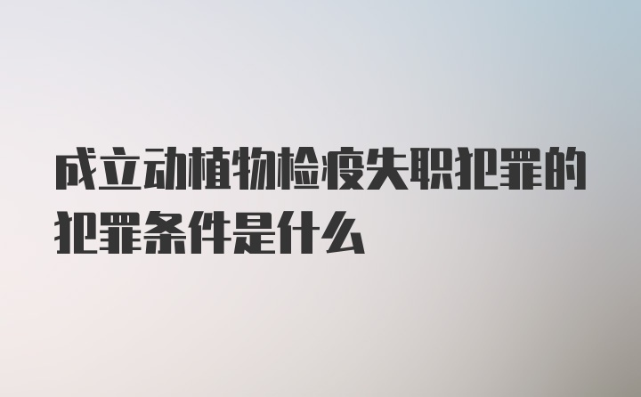 成立动植物检疫失职犯罪的犯罪条件是什么