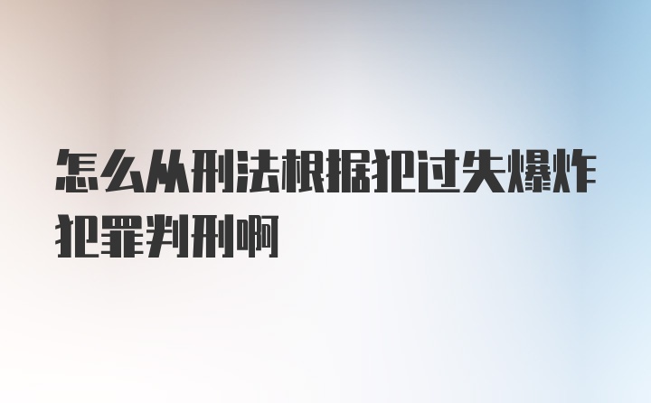 怎么从刑法根据犯过失爆炸犯罪判刑啊