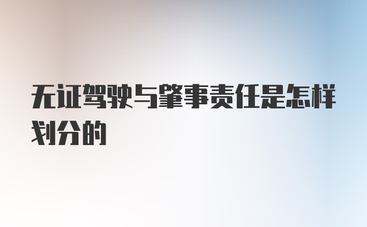 无证驾驶与肇事责任是怎样划分的