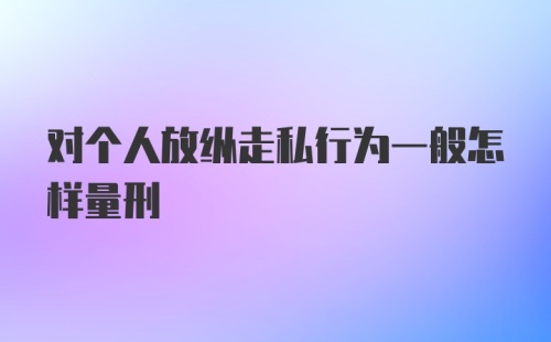 对个人放纵走私行为一般怎样量刑