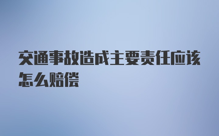 交通事故造成主要责任应该怎么赔偿