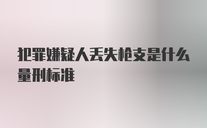 犯罪嫌疑人丢失枪支是什么量刑标准