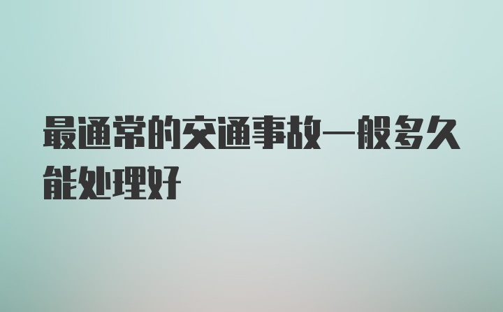 最通常的交通事故一般多久能处理好