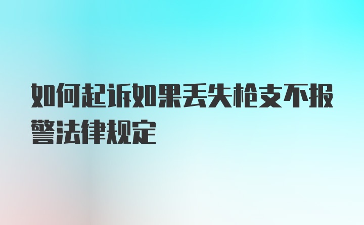 如何起诉如果丢失枪支不报警法律规定