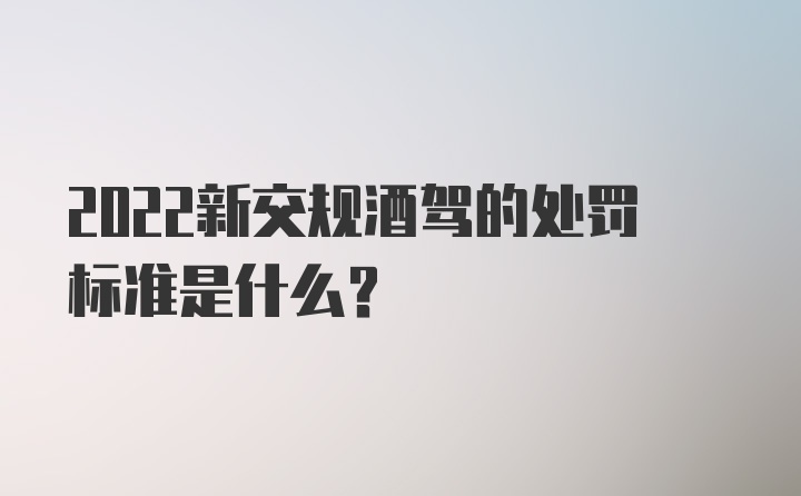 2022新交规酒驾的处罚标准是什么？