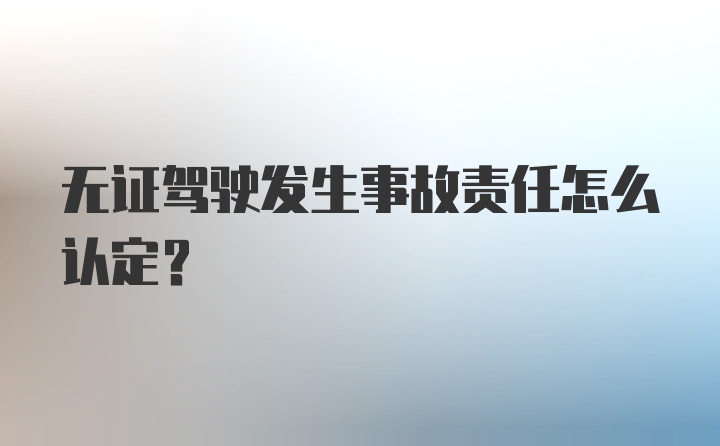 无证驾驶发生事故责任怎么认定？