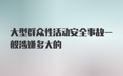 大型群众性活动安全事故一般涉嫌多大的