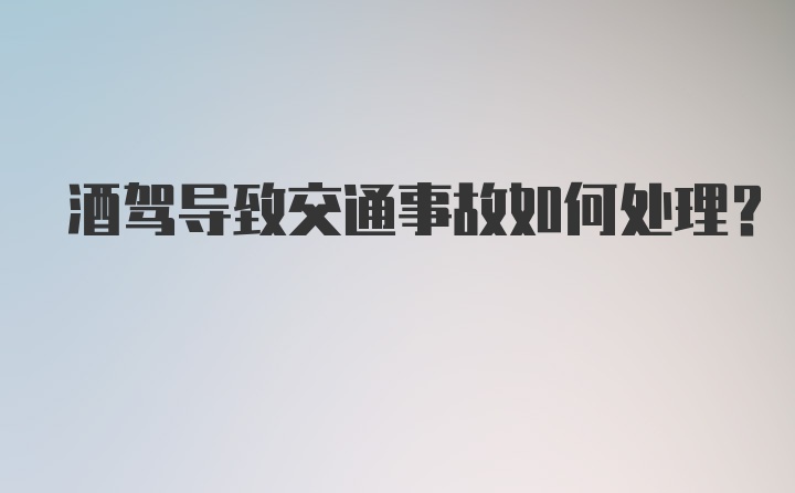 酒驾导致交通事故如何处理？