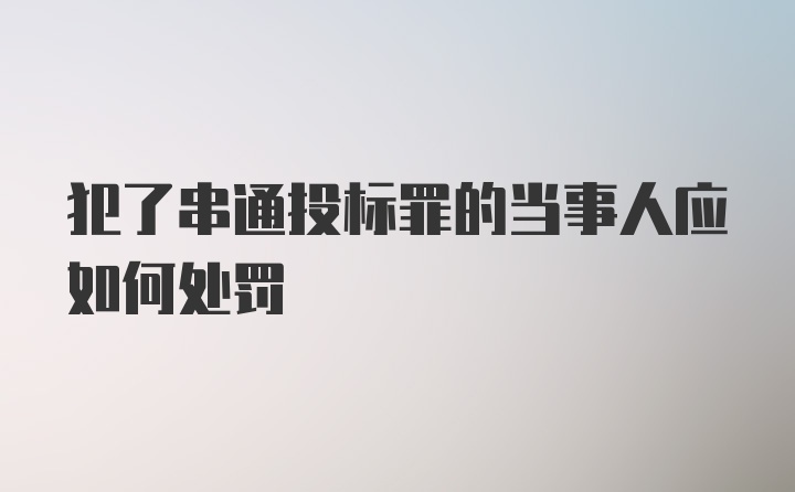 犯了串通投标罪的当事人应如何处罚